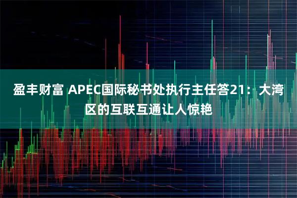 盈丰财富 APEC国际秘书处执行主任答21：大湾区的互联互通让人惊艳