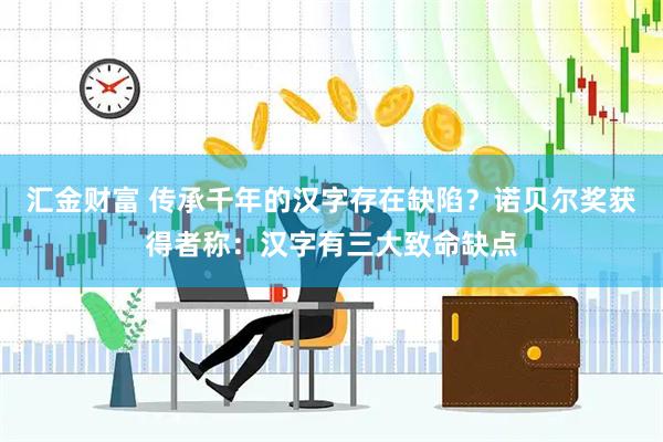 汇金财富 传承千年的汉字存在缺陷？诺贝尔奖获得者称：汉字有三大致命缺点