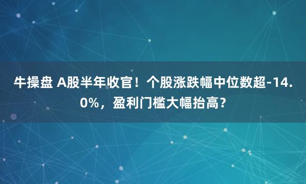 牛操盘 A股半年收官！个股涨跌幅中位数超-14.0%，盈利门槛大幅抬高？