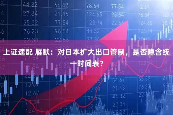 上证速配 雁默：对日本扩大出口管制，是否隐含统一时间表？