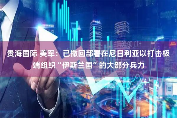 贵海国际 美军：已撤回部署在尼日利亚以打击极端组织“伊斯兰国”的大部分兵力