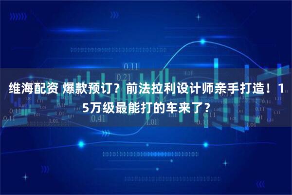 维海配资 爆款预订？前法拉利设计师亲手打造！15万级最能打的车来了？