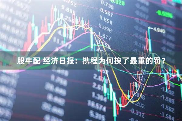 股牛配 经济日报：携程为何挨了最重的罚？