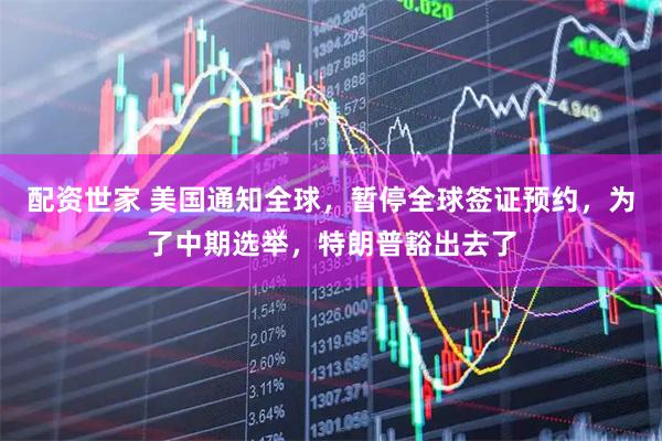 配资世家 美国通知全球，暂停全球签证预约，为了中期选举，特朗普豁出去了