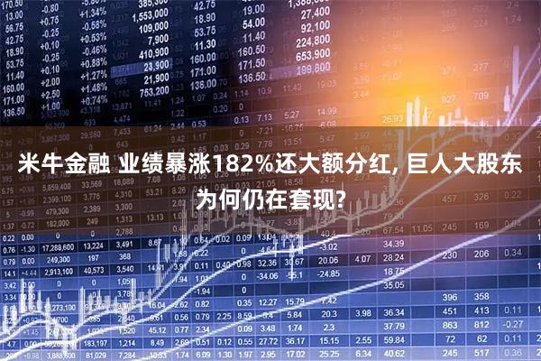 米牛金融 业绩暴涨182%还大额分红, 巨人大股东为何仍在套现?